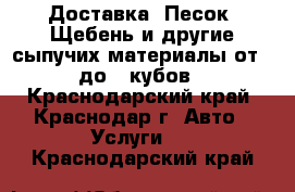 Доставка. Песок, Щебень и другие сыпучих материалы от 1 до 3 кубов - Краснодарский край, Краснодар г. Авто » Услуги   . Краснодарский край